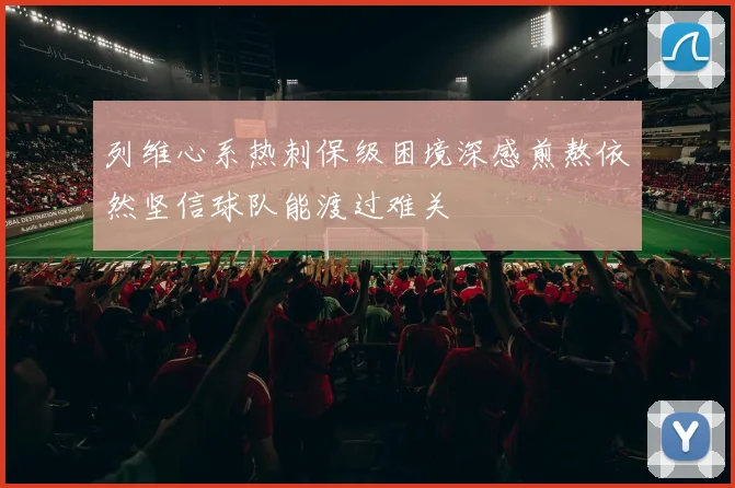 列维心系热刺保级困境深感煎熬依然坚信球队能渡过难关