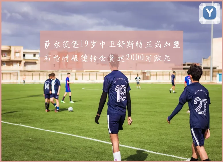 萨尔茨堡19岁中卫舒斯特正式加盟布伦特福德转会费达2000万欧元