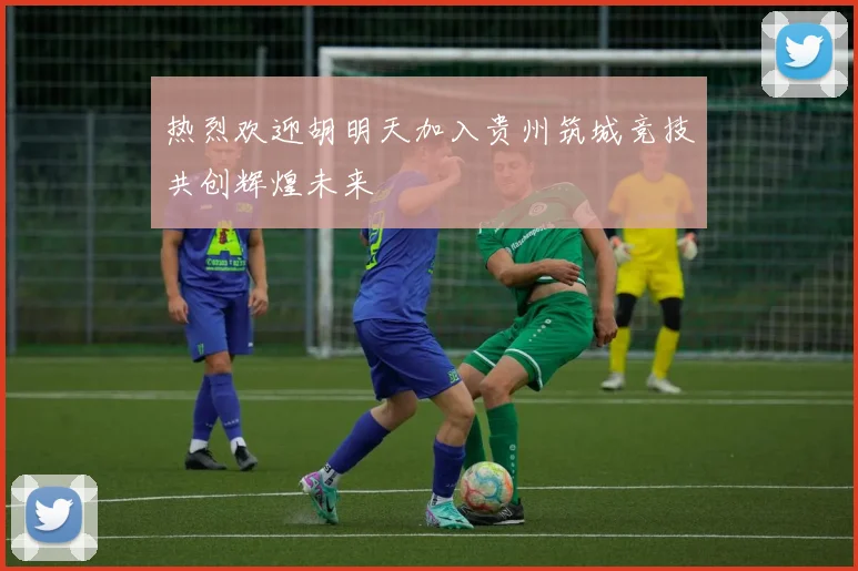 热烈欢迎胡明天加入贵州筑城竞技共创辉煌未来