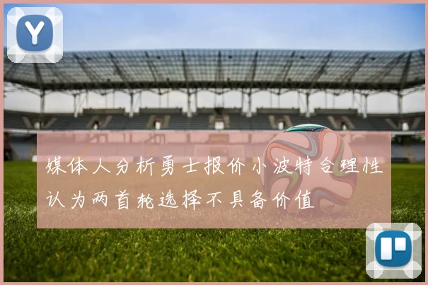 媒体人分析勇士报价小波特合理性认为两首轮选择不具备价值
