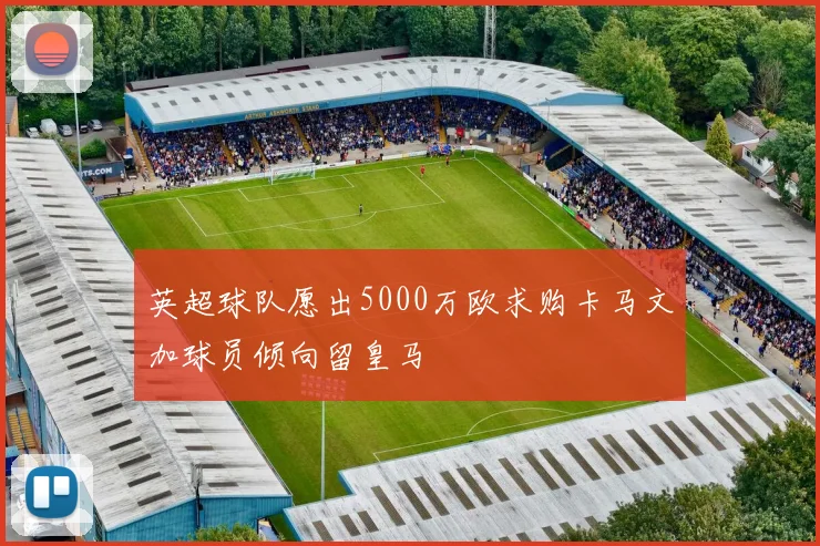 英超球队愿出5000万欧求购卡马文加球员倾向留皇马