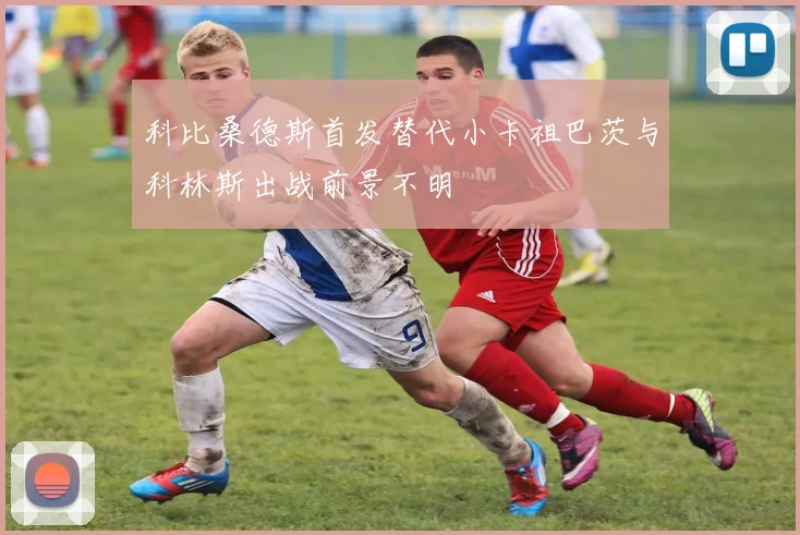 科比桑德斯首发替代小卡祖巴茨与科林斯出战前景不明
