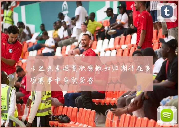卡里克重返曼联感慨如归期待在多项赛事中争取荣誉