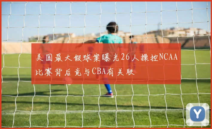 美国最大假球案曝光26人操控NCAA比赛背后竟与CBA有关联