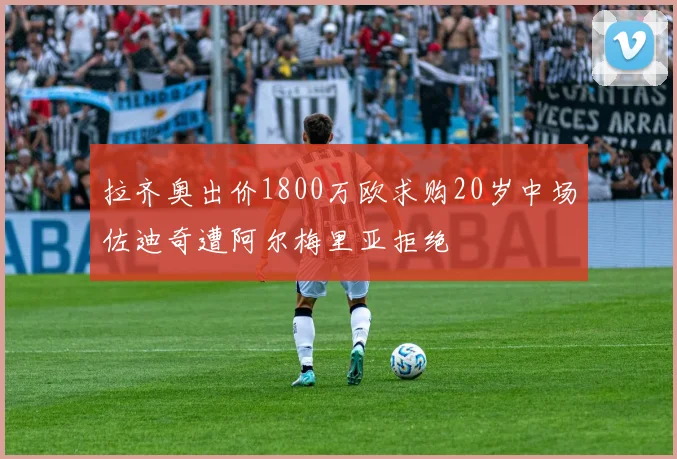 拉齐奥出价1800万欧求购20岁中场佐迪奇遭阿尔梅里亚拒绝