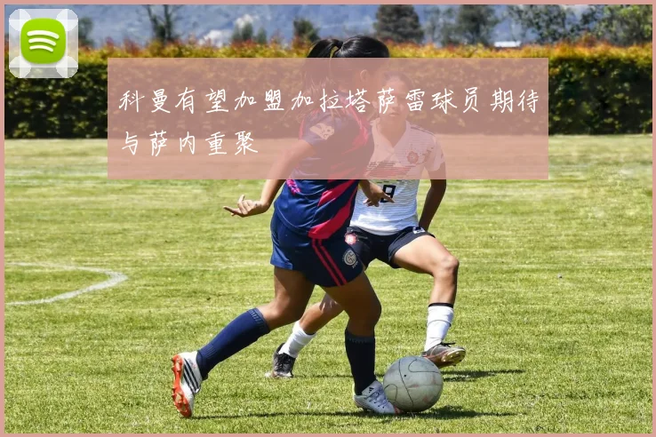 科曼有望加盟加拉塔萨雷球员期待与萨内重聚