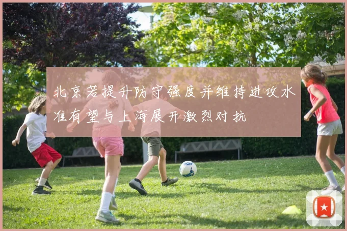 北京若提升防守强度并维持进攻水准有望与上海展开激烈对抗