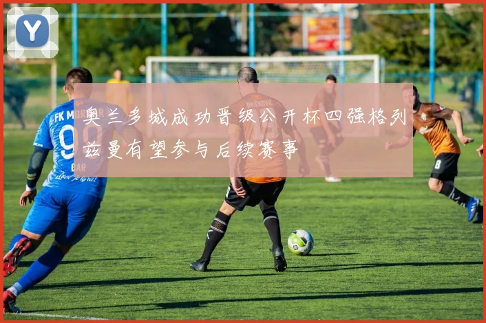 奥兰多城成功晋级公开杯四强格列兹曼有望参与后续赛事