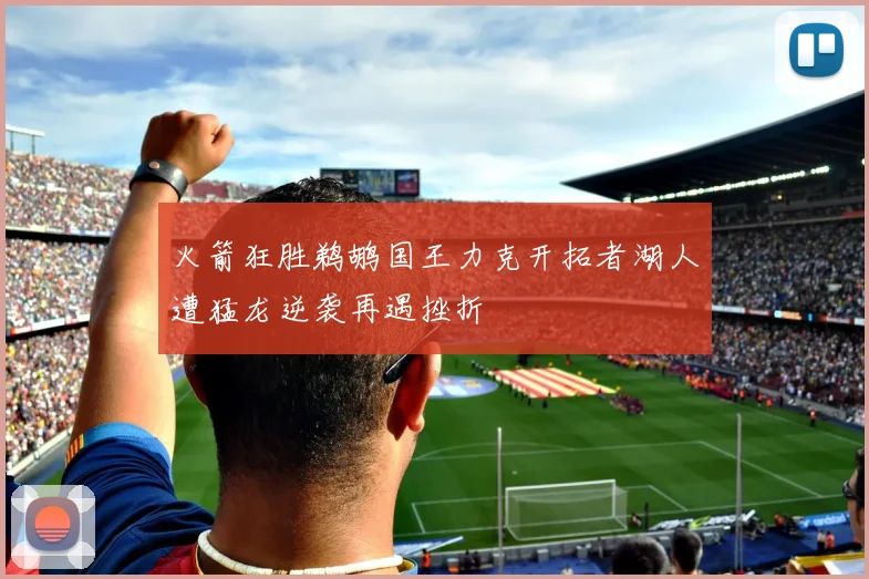 火箭狂胜鹈鹕国王力克开拓者湖人遭猛龙逆袭再遇挫折