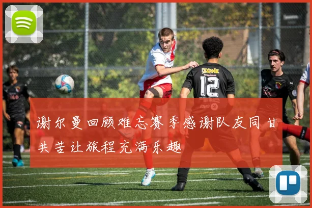 谢尔曼回顾难忘赛季感谢队友同甘共苦让旅程充满乐趣