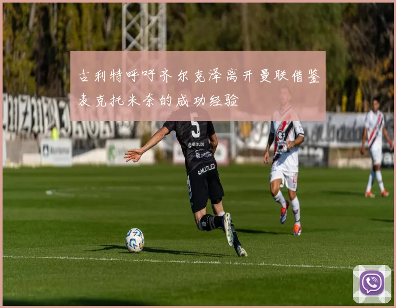 古利特呼吁齐尔克泽离开曼联借鉴麦克托米奈的成功经验