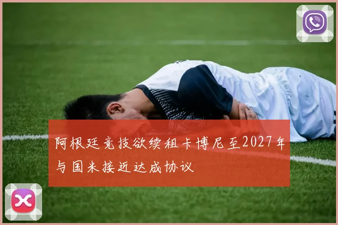 阿根廷竞技欲续租卡博尼至2027年与国米接近达成协议