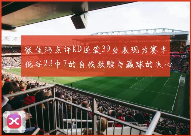 张佳玮点评KD逆袭39分表现为赛季低谷23中7的自我救赎与赢球的决心