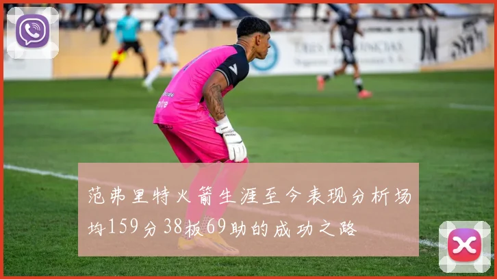 范弗里特火箭生涯至今表现分析场均159分38板69助的成功之路
