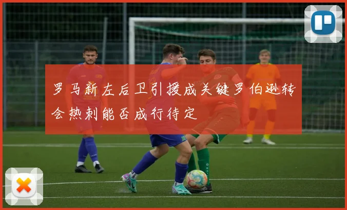 罗马新左后卫引援成关键罗伯逊转会热刺能否成行待定