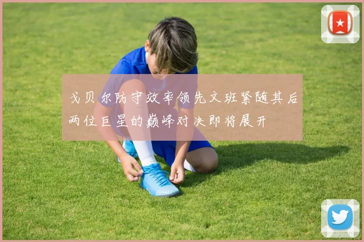 戈贝尔防守效率领先文班紧随其后两位巨星的巅峰对决即将展开