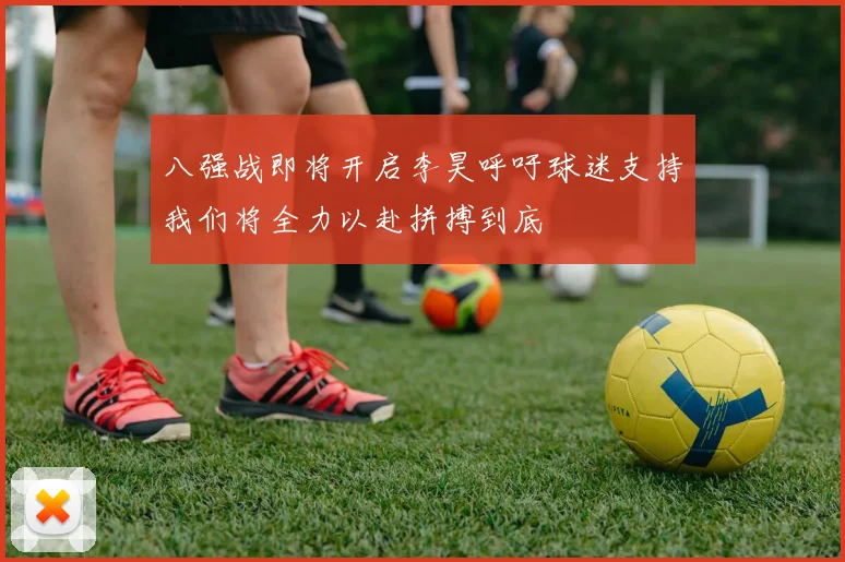 八强战即将开启李昊呼吁球迷支持我们将全力以赴拼搏到底