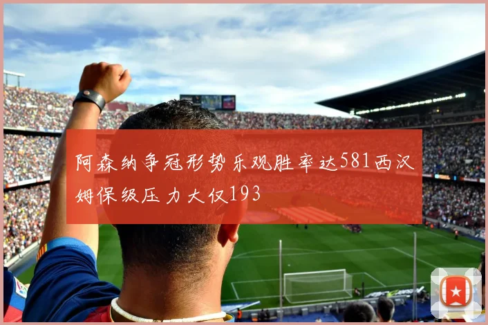 阿森纳争冠形势乐观胜率达581西汉姆保级压力大仅193