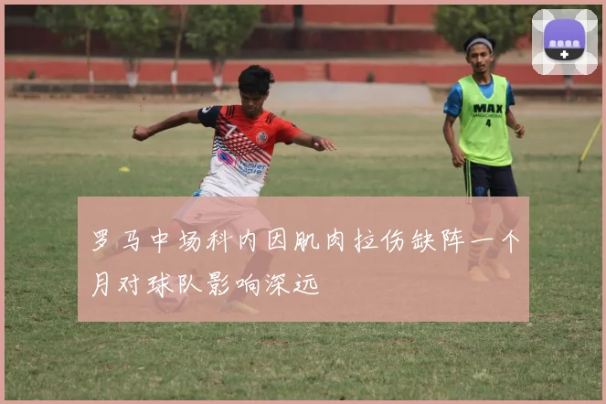 罗马中场科内因肌肉拉伤缺阵一个月对球队影响深远