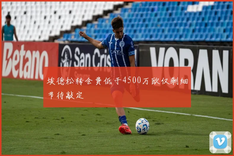 埃德松转会费低于4500万欧仅剩细节待敲定